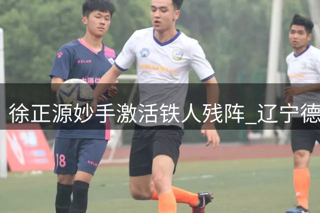 徐正源妙手激活铁人残阵 辽宁德比大战战术博弈暗藏玄机