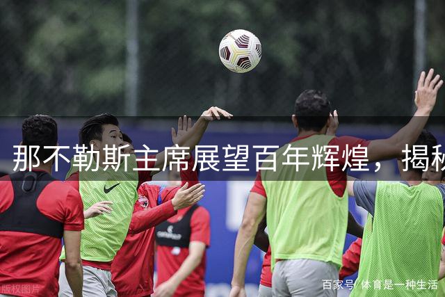 那不勒斯主席展望百年辉煌，揭秘16年欧战传奇之路